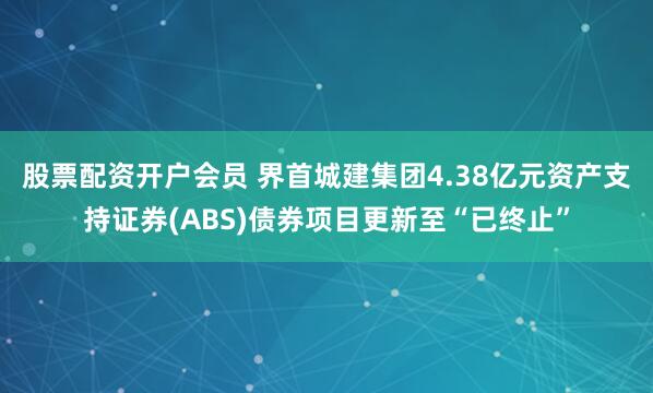 股票配资开户会员 界首城建集团4.38亿元资产支持证券(ABS)债券项目更新至“已终止”