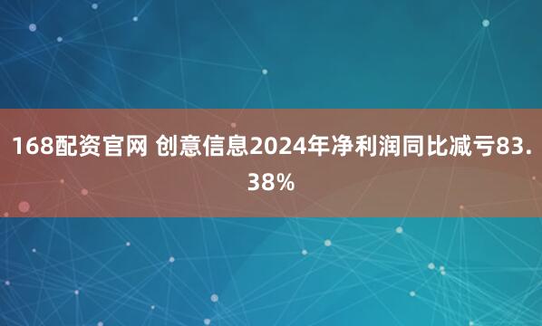 168配资官网 创意信息2024年净利润同比减亏83.38%