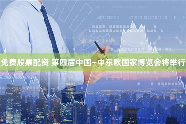 免费股票配资 第四届中国—中东欧国家博览会将举行