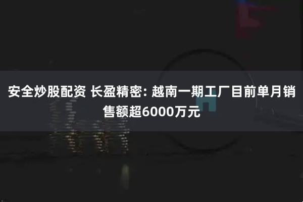 安全炒股配资 长盈精密: 越南一期工厂目前单月销售额超6000万元