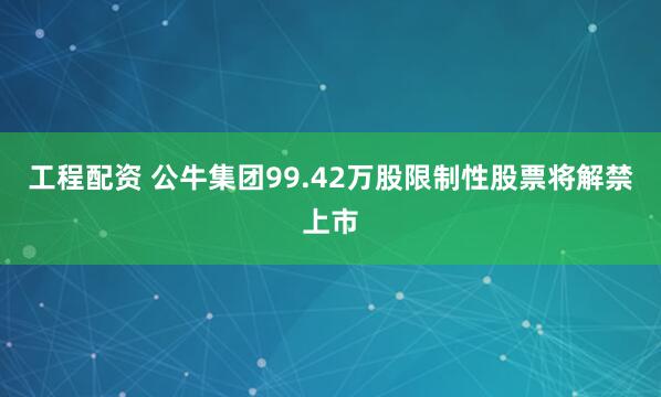 工程配资 公牛集团99.42万股限制性股票将解禁上市