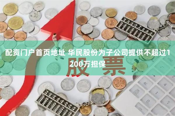 配资门户首页地址 华民股份为子公司提供不超过1200万担保
