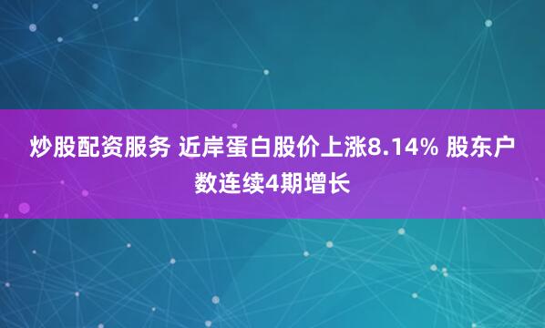 炒股配资服务 近岸蛋白股价上涨8.14% 股东户数连续4期增长