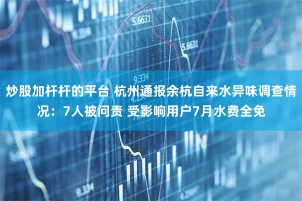 炒股加杆杆的平台 杭州通报余杭自来水异味调查情况：7人被问责 受影响用户7月水费全免