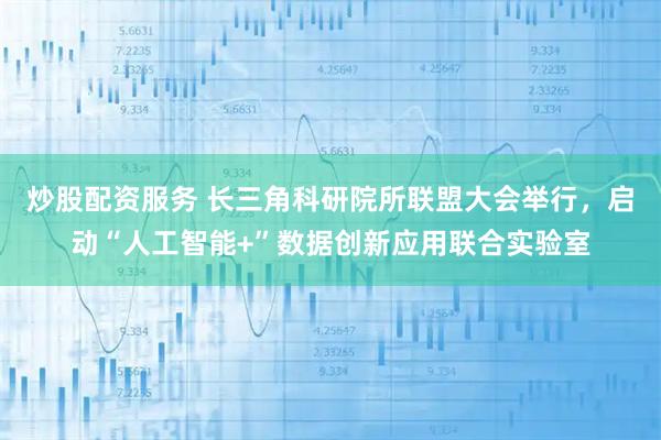 炒股配资服务 长三角科研院所联盟大会举行，启动“人工智能+”数据创新应用联合实验室