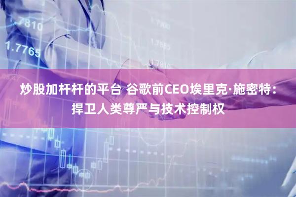 炒股加杆杆的平台 谷歌前CEO埃里克·施密特：捍卫人类尊严与技术控制权