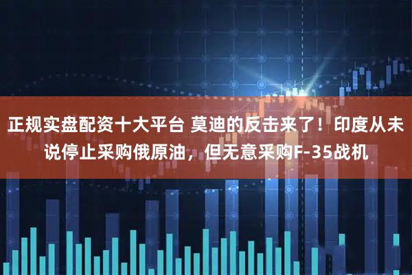 正规实盘配资十大平台 莫迪的反击来了!印度从未说停止采购俄原油,但无意采购F-35战机