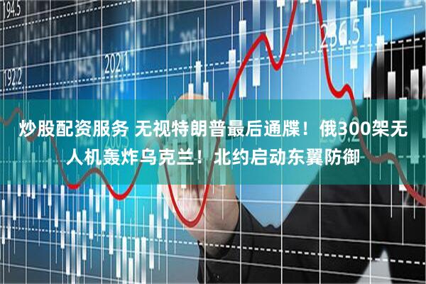 炒股配资服务 无视特朗普最后通牒！俄300架无人机轰炸乌克兰！北约启动东翼防御