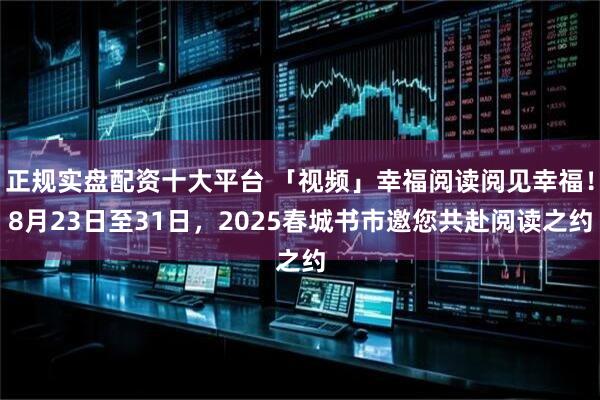 正规实盘配资十大平台 「视频」幸福阅读阅见幸福！8月23日至31日，2025春城书市邀您共赴阅读之约