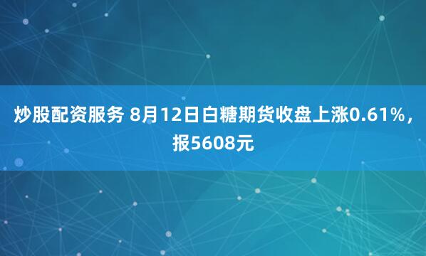 炒股配资服务 8月12日白糖期货收盘上涨0.61%，报5608元