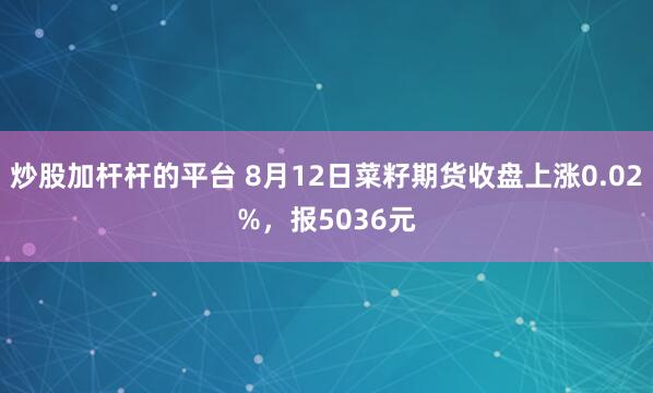 炒股加杆杆的平台 8月12日菜籽期货收盘上涨0.02%，报5036元