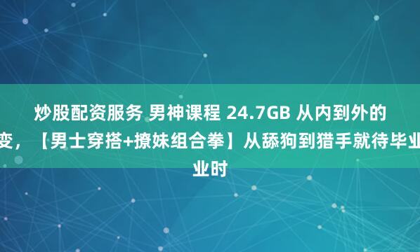 炒股配资服务 男神课程 24.7GB 从内到外的改变，【男士穿搭+撩妹组合拳】从舔狗到猎手就待毕业时
