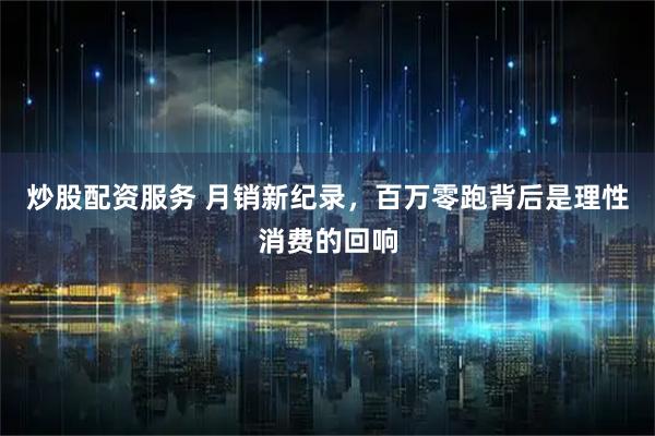 炒股配资服务 月销新纪录，百万零跑背后是理性消费的回响