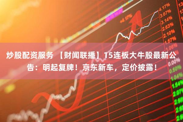 炒股配资服务 【财闻联播】15连板大牛股最新公告：明起复牌！京东新车，定价披露！