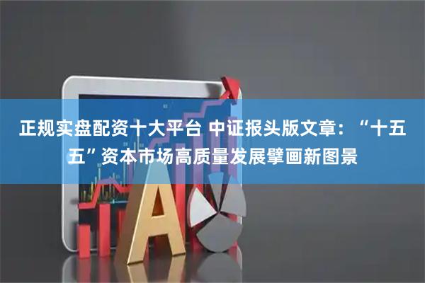 正规实盘配资十大平台 中证报头版文章：“十五五”资本市场高质量发展擘画新图景