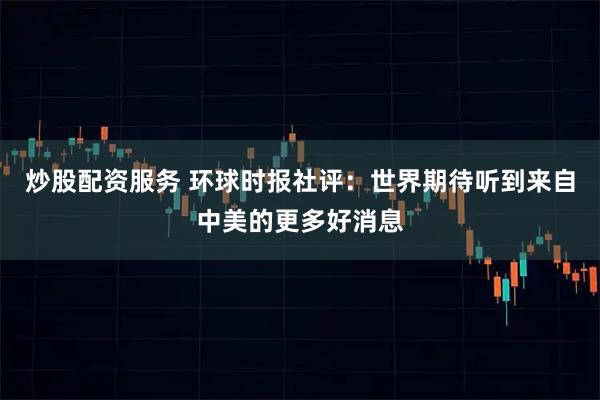 炒股配资服务 环球时报社评：世界期待听到来自中美的更多好消息